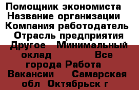 Помощник экономиста › Название организации ­ Компания-работодатель › Отрасль предприятия ­ Другое › Минимальный оклад ­ 21 000 - Все города Работа » Вакансии   . Самарская обл.,Октябрьск г.